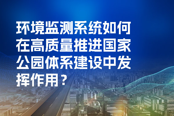 環(huán)境監(jiān)測(cè)系統(tǒng)如何在高質(zhì)量推進(jìn)國(guó)家公園體系建設(shè)中發(fā)揮作用？.jpg